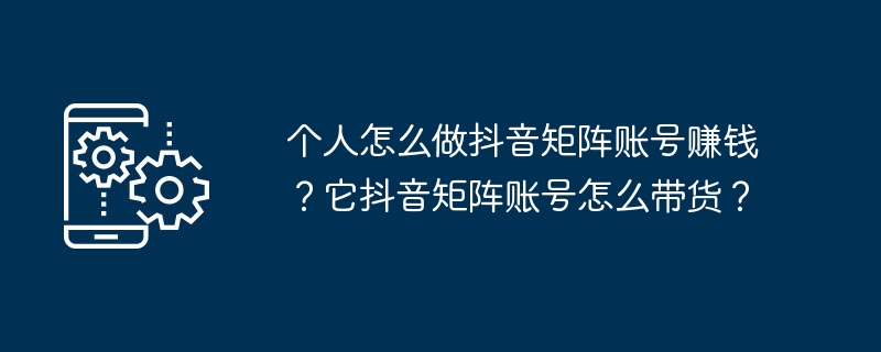 Douyin 매트릭스 계정을 설정하여 어떻게 돈을 벌 수 있나요? Douyin Matrix 계정을 사용하여 상품을 가져오는 방법은 무엇입니까?