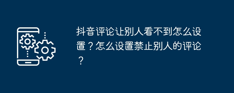 TikTokのコメントを他の人に見られないように設定するにはどうすればよいですか?他の人のコメントを無効にするにはどうすればよいですか?