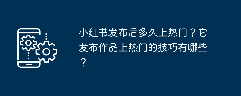 Wie lange hat es nach der Veröffentlichung gedauert, bis Xiaohongshu populär wurde? Was sind die beliebtesten Techniken zur Veröffentlichung von Werken?