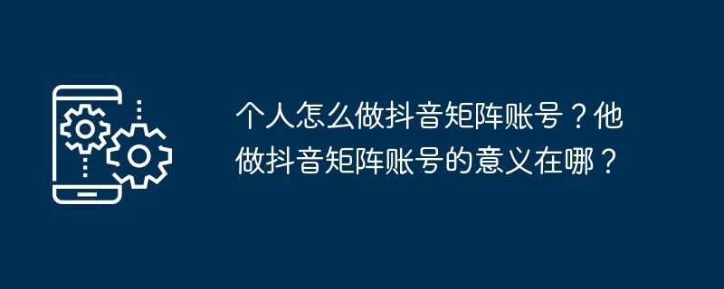 个人怎么做抖音矩阵账号？他做抖音矩阵账号的意义在哪？-手机软件-