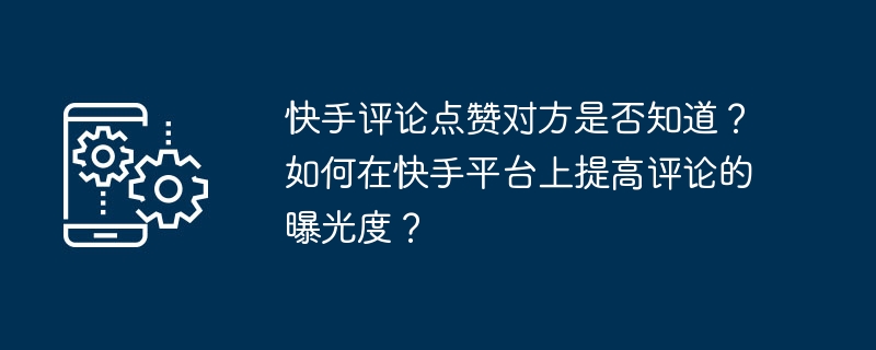 あなたがKuaishouにコメントしたり「いいね！」したりすると相手は知っていますか？ Kuaishou プラットフォームでのコメントの可視性を高めるにはどうすればよいですか?