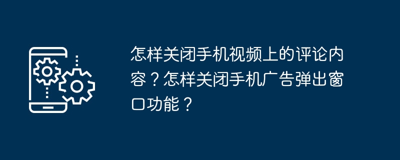 모바일 동영상의 댓글을 끄는 방법은 무엇입니까? 모바일 광고 팝업창 기능을 끄는 방법은 무엇인가요?