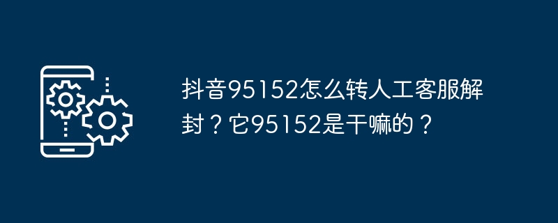 Douyin 95152를 수동 고객 서비스로 전송하여 차단을 해제하는 방법은 무엇입니까? 95152는 무엇입니까?