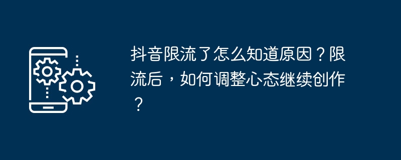 Douyin이 제한되는 이유를 어떻게 알 수 있나요? 현재 한계 이후 사고 방식을 조정하고 계속 창작하는 방법은 무엇입니까?