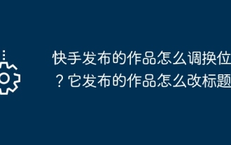 快手發布的作品怎麼調換位置?它發布的作品怎麼改標題?