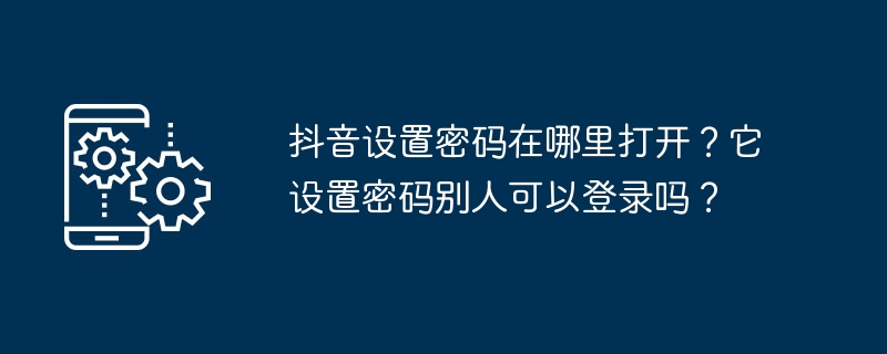 Douyin의 비밀번호는 어디서 열 수 있나요? 다른 사람이 로그인할 수 있도록 비밀번호를 설정합니까?