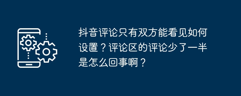 Douyin のコメントを双方だけが見られるように設定するにはどうすればよいですか?コメント欄のコメントの半分が消えているのはなぜですか?