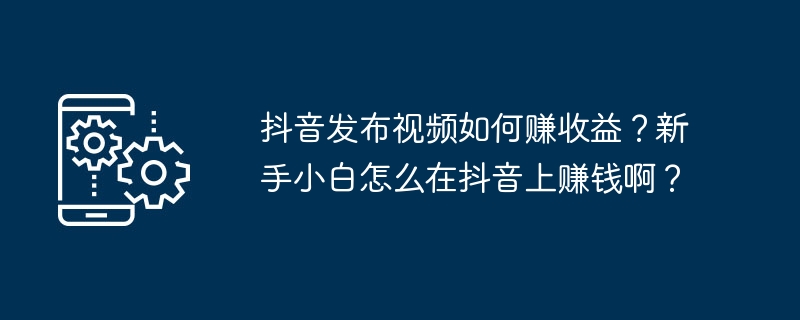 Douyin에 동영상을 게시하여 수익을 창출하는 방법은 무엇입니까? 초보자가 Douyin으로 어떻게 돈을 벌 수 있나요?