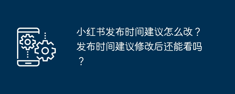 Bagaimana untuk menukar masa keluaran Xiaohongshu? Bolehkah saya masih menontonnya selepas masa keluaran yang dicadangkan diubah suai?