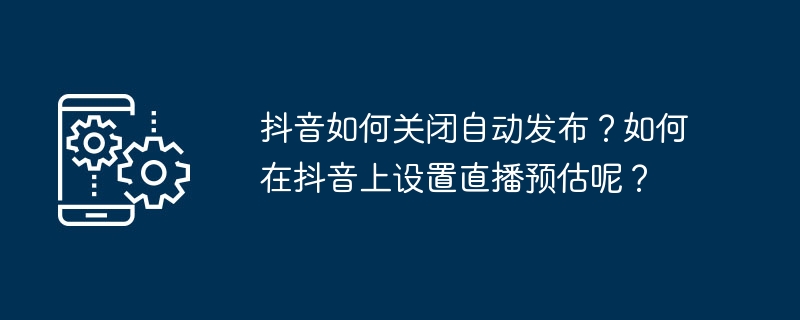 TikTokで自動公開をオフにする方法は? Douyinでライブブロードキャスト予測を設定するにはどうすればよいですか?