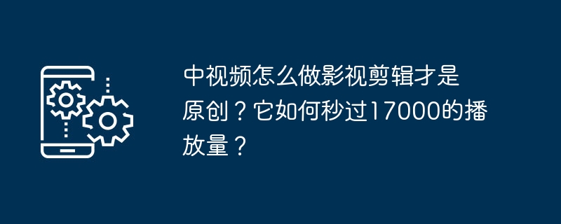 Bagaimana untuk membuat penyuntingan filem dan televisyen asli dalam Video China? Bagaimanakah ia melepasi 17,000 tontonan dalam beberapa saat?