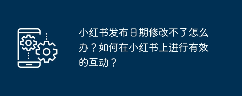 Was soll ich tun, wenn das Veröffentlichungsdatum von Xiaohongshu nicht geändert werden kann? Wie kann man auf Xiaohongshu effektiv interagieren?