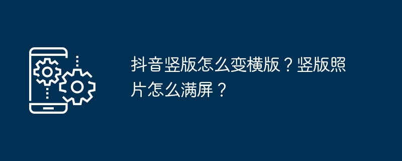 Wie ändere ich die vertikale Version von Douyin in eine horizontale Version? Wie fülle ich den Bildschirm mit vertikalen Fotos?