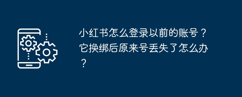 小紅書で以前のアカウントにログインするにはどうすればよいですか?再接続後に元の番号が失われた場合はどうすればよいですか?