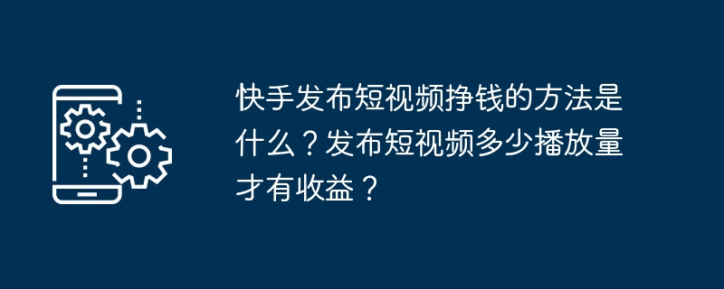 Kuaishou는 짧은 동영상을 게시하여 어떻게 돈을 벌나요? 짧은 동영상을 게시하여 수익을 얻으려면 조회수는 얼마나 되나요?