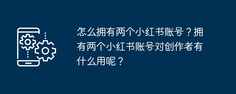 Wie habe ich zwei Xiaohongshu-Konten? Welchen Nutzen haben zwei Xiaohongshu-Konten für YouTuber?