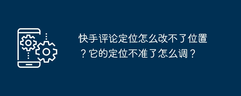 Kuaishou 댓글 위치를 변경할 수 없는 이유는 무엇입니까? 위치가 정확하지 않은 경우 어떻게 조정할 수 있나요?