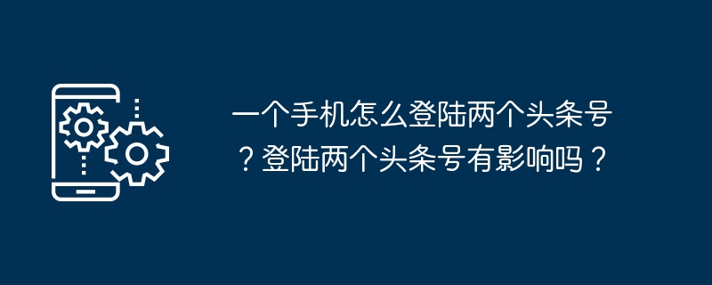 Bagaimana untuk log masuk ke dua akaun Toutiao pada satu telefon mudah alih? Adakah ia mempunyai sebarang kesan untuk log masuk ke dua akaun tajuk?