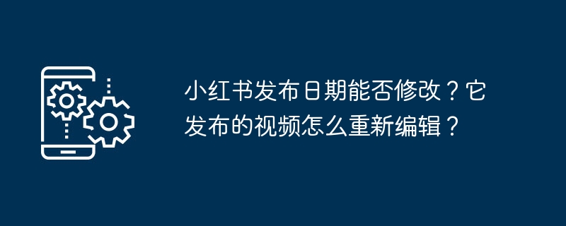 小紅書の発売日は変更できますか?投稿した動画を再編集するにはどうすればよいですか？