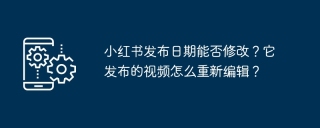 小红书发布日期能否修改?它发布的视频怎么重新编辑?