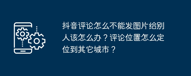 TikTok 댓글로 다른 사람에게 사진을 보낼 수 없으면 어떻게 해야 하나요? 다른 도시에서 댓글 위치를 찾는 방법은 무엇입니까?