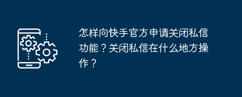 개인 메시지 기능을 끄기 위해 Kuaishou 공식에 신청하는 방법은 무엇입니까? 비공개 메시지는 어디에서 닫나요?