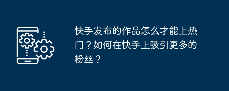 Kuaishouが出版した作品はどのようにして人気を博すのでしょうか？ Kuaishou でより多くのファンを惹きつけるにはどうすればよいですか?