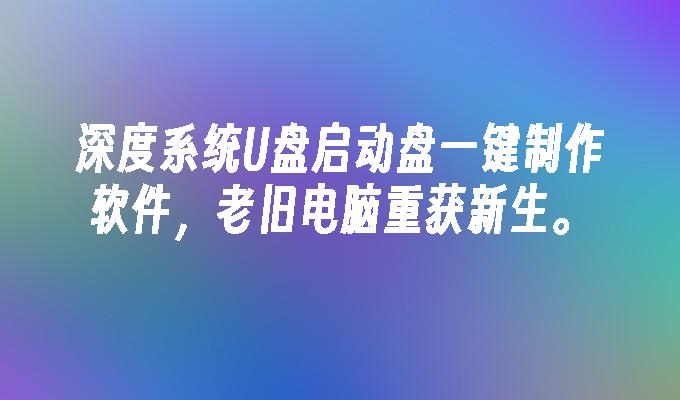 深度系統U盤啟動盤一鍵製作軟體，老舊電腦重獲新生。