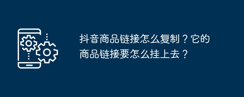 抖音商品链接怎么复制？它的商品链接要怎么挂上去？