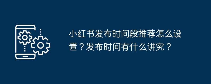 Xiaohonshu の推奨リリース期間を設定するにはどうすればよいですか?公開時間の重要性は何ですか?