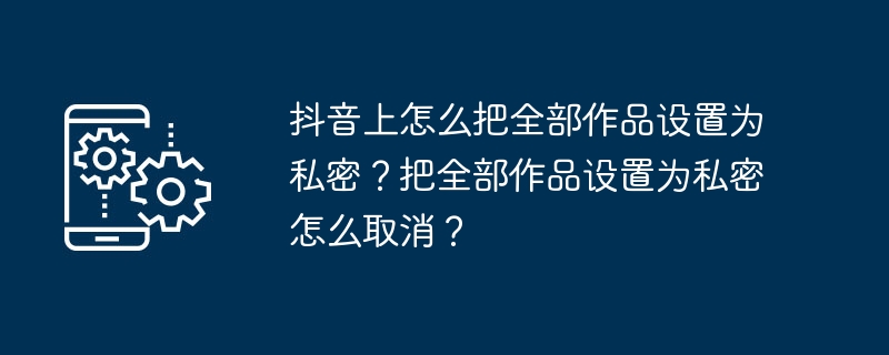 Douyin의 모든 작업을 비공개로 설정하는 방법은 무엇입니까? 모든 작품을 비공개로 설정하는 것을 취소하는 방법은 무엇입니까?