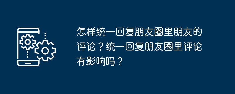 モーメントで友達からのコメントに一律に返信するにはどうすればよいですか?モーメント内のコメントに一律に返信することは影響がありますか?