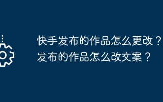 快手發布的作品怎麼更改?它發布的作品怎麼改文案?
