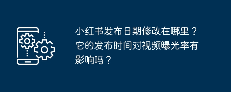 Di manakah tarikh keluaran Xiaohongshu diubah? Adakah masa keluarannya mempunyai apa-apa kesan ke atas pendedahan video?