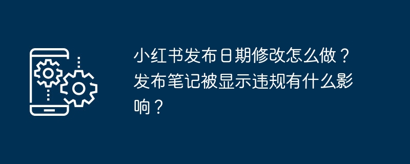 小红书发布日期修改怎么做？发布笔记被显示违规有什么影响？