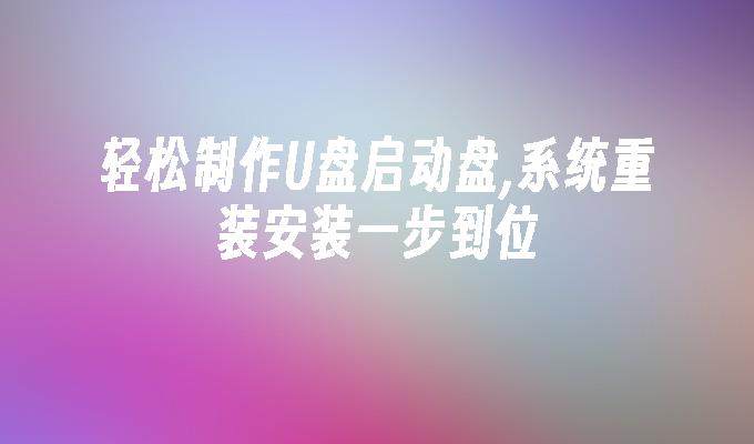 輕鬆製作U盤啟動盤,系統重裝安裝一步到位