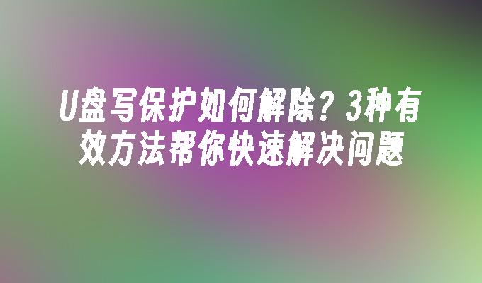 USBフラッシュドライブの書き込み保護を解除するにはどうすればよいですか?問題を迅速に解決するための 3 つの効果的な方法