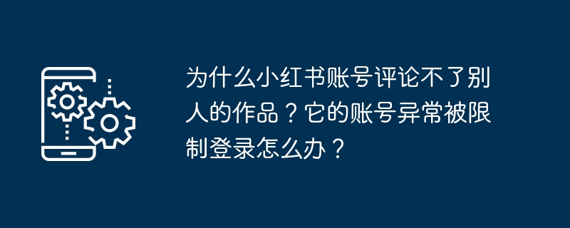 Warum können Xiaohongshu-Konten die Werke anderer Leute nicht kommentieren? Was soll ich tun, wenn die Anmeldung meines Kontos nicht ordnungsgemäß möglich ist?