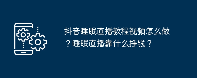 Comment faire en sorte que Douyin dorme en direct avec une vidéo de didacticiel de diffusion ? Comment gagner de l’argent grâce à la diffusion en direct du sommeil ?