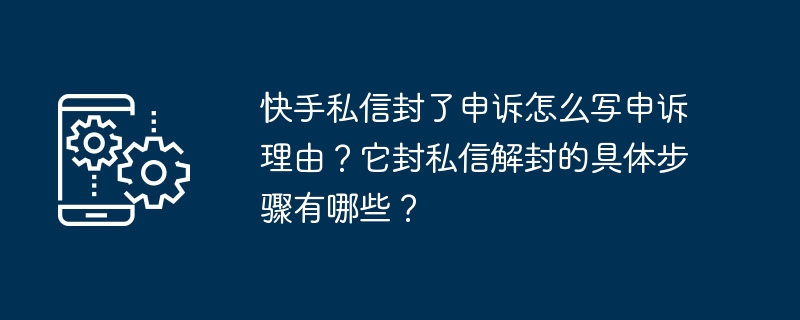 Kuaishou に私用封筒を提出する場合、控訴の理由はどのように書けばよいですか?プライベートメッセージのブロックを解除する具体的な手順は何ですか?