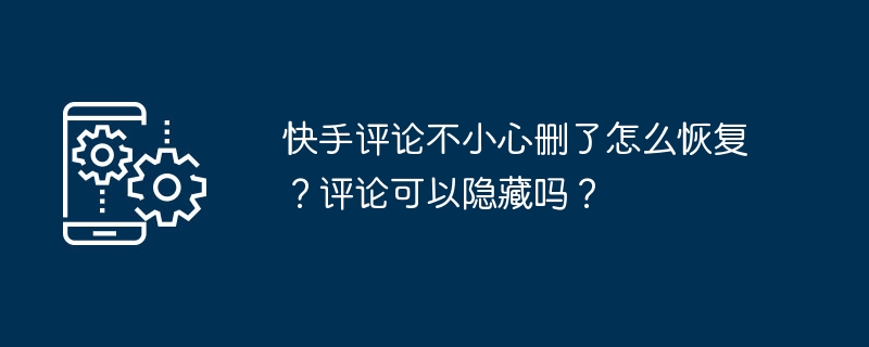 誤って削除したKuaishouコメントを復元するにはどうすればよいですか?コメントは非表示にできますか?