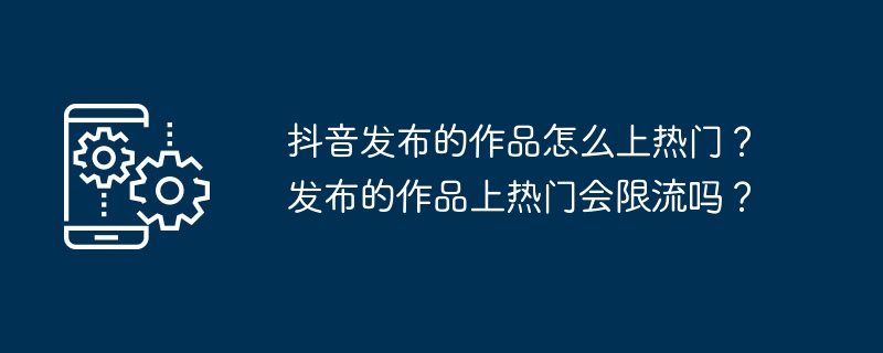 Douyin에 출판된 작품은 어떻게 인기를 얻나요? 출판된 작품의 인기는 제한되나요?