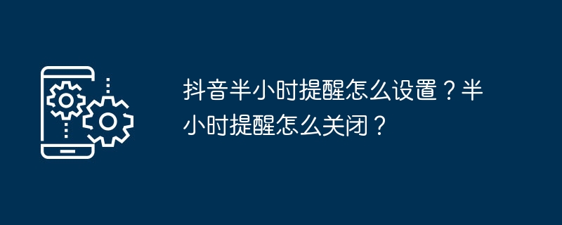 抖音半小時提醒怎麼設定？半小時提醒怎麼關閉？