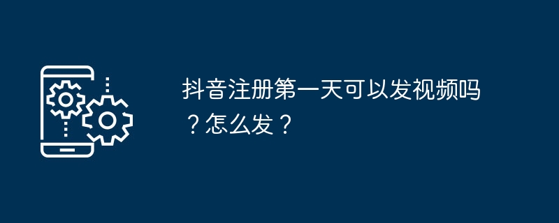 Douyin에 등록한 첫날부터 동영상을 게시할 수 있나요? 어떻게 보내나요?