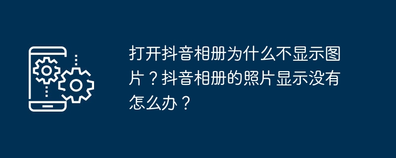 Douyin アルバムを開いたときに写真が表示されないのはなぜですか? Douyin アルバム内の写真が表示されない場合はどうすればよいですか?