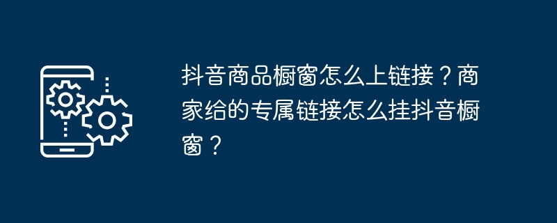 Douyin 제품 디스플레이에 링크를 추가하는 방법은 무엇입니까? Douyin 쇼케이스에 판매자가 제공한 독점 링크를 표시하는 방법은 무엇입니까?