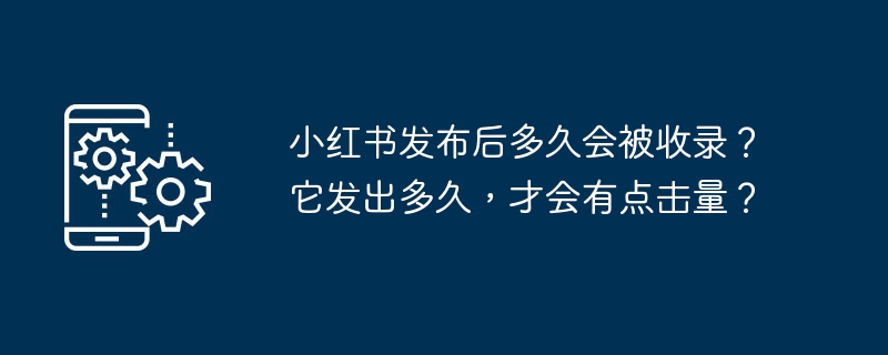 How long will it take for Xiaohongshu to be included after it is released? How long does it take for it to get clicks?