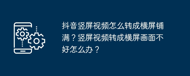 Douyin 縦画面ビデオをフル横画面に変換するにはどうすればよいですか?縦画面のビデオが横画面の画像に変換されない場合はどうすればよいですか?