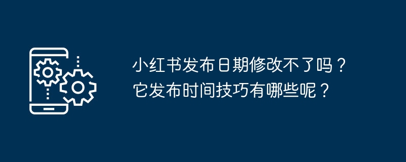 Kann das Veröffentlichungsdatum von Xiaohongshu nicht geändert werden? Was sind die Veröffentlichungs-Timing-Techniken?