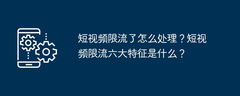 짧은 비디오 전류 제한을 처리하는 방법은 무엇입니까? 짧은 비디오 전류 제한의 6가지 특성은 무엇입니까?